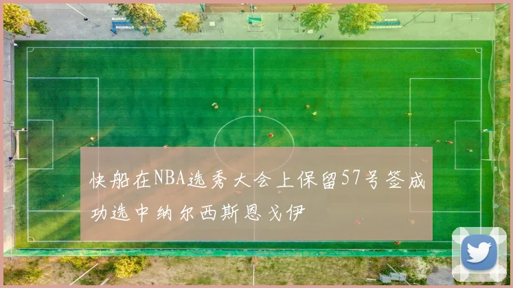 快船在NBA选秀大会上保留57号签成功选中纳尔西斯恩戈伊